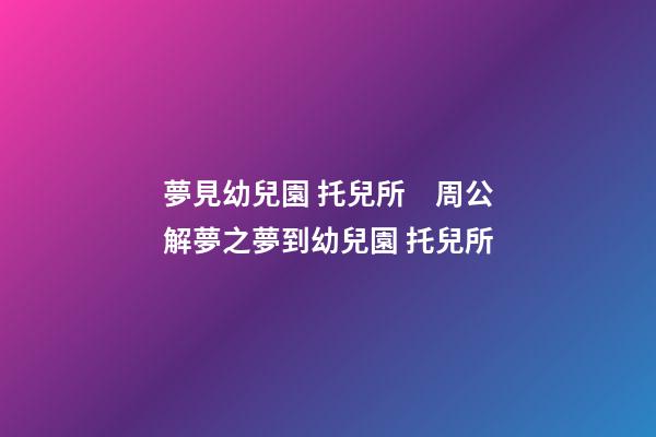 夢見幼兒園 托兒所　周公解夢之夢到幼兒園 托兒所